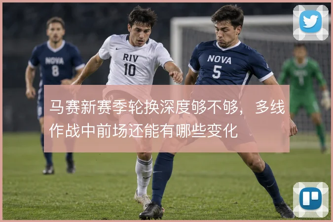 马赛新赛季轮换深度够不够,多线作战中前场还能有哪些变化