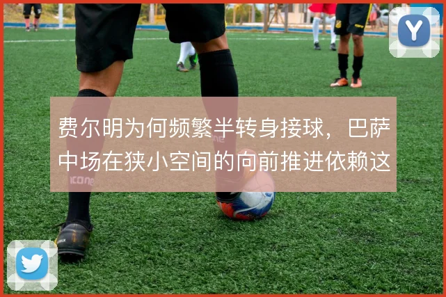 费尔明为何频繁半转身接球，巴萨中场在狭小空间的向前推进依赖这一细节