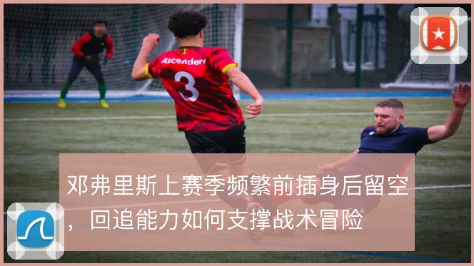 邓弗里斯上赛季频繁前插身后留空，回追能力如何支撑战术冒险