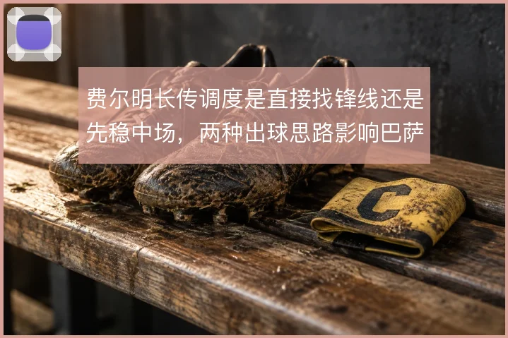 费尔明长传调度是直接找锋线还是先稳中场，两种出球思路影响巴萨推进节奏