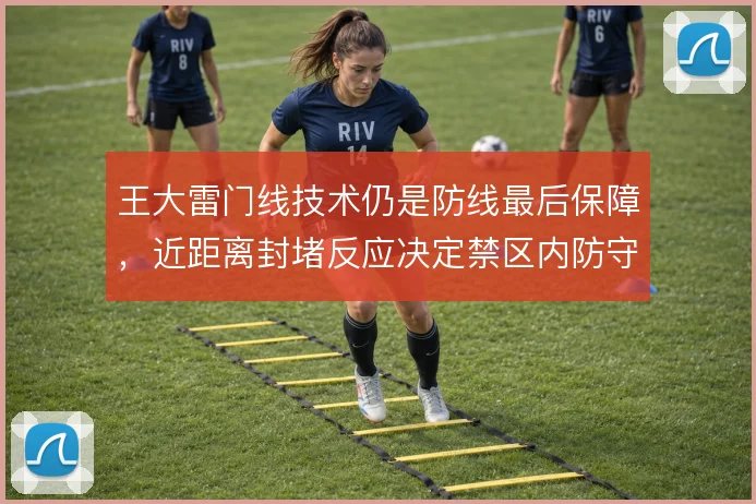 王大雷门线技术仍是防线最后保障，近距离封堵反应决定禁区内防守下限
