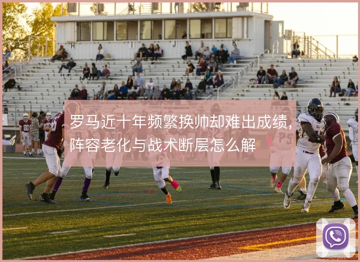 罗马近十年频繁换帅却难出成绩，阵容老化与战术断层怎么解