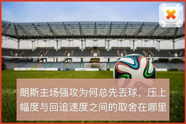 朗斯主场强攻为何总先丢球,压上幅度与回追速度之间的取舍在哪里