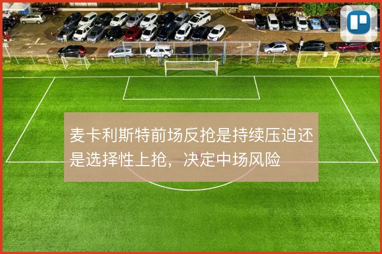 麦卡利斯特前场反抢是持续压迫还是选择性上抢，决定中场风险