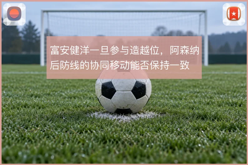 富安健洋一旦参与造越位，阿森纳后防线的协同移动能否保持一致