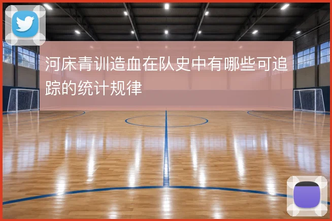 河床青训造血在队史中有哪些可追踪的统计规律