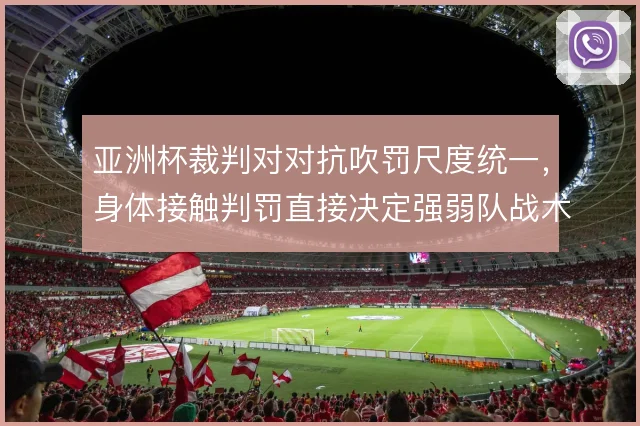 亚洲杯裁判对对抗吹罚尺度统一，身体接触判罚直接决定强弱队战术执行
