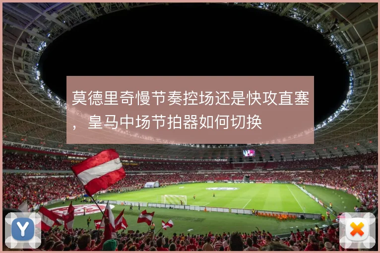 莫德里奇慢节奏控场还是快攻直塞，皇马中场节拍器如何切换