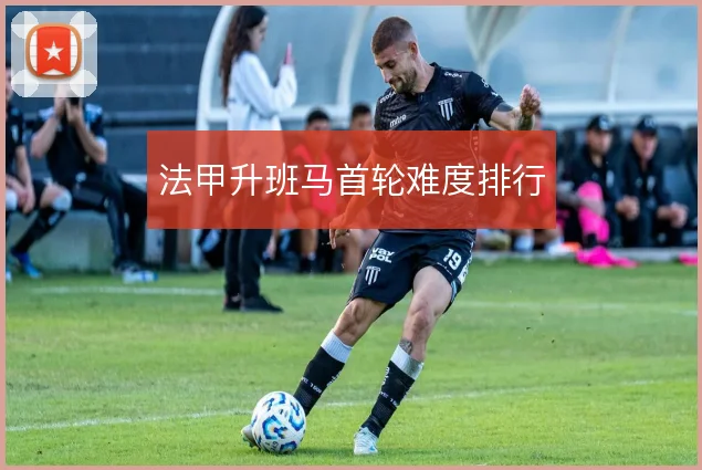 法甲升班马首轮难度排行