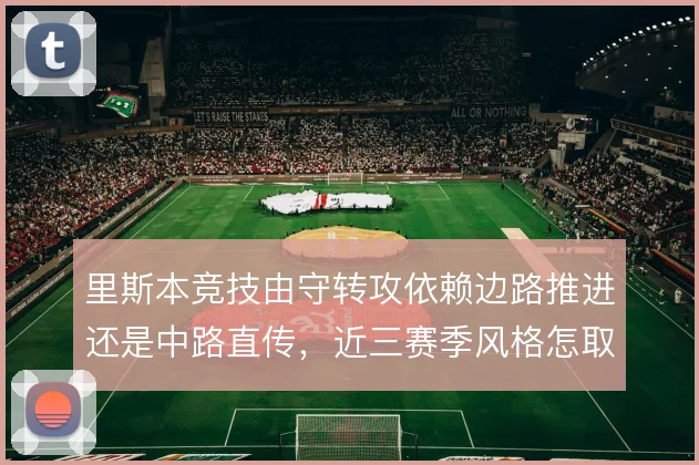 里斯本竞技由守转攻依赖边路推进还是中路直传，近三赛季风格怎取舍