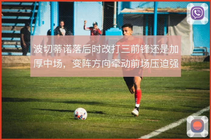 波切蒂诺落后时改打三前锋还是加厚中场，变阵方向牵动前场压迫强度