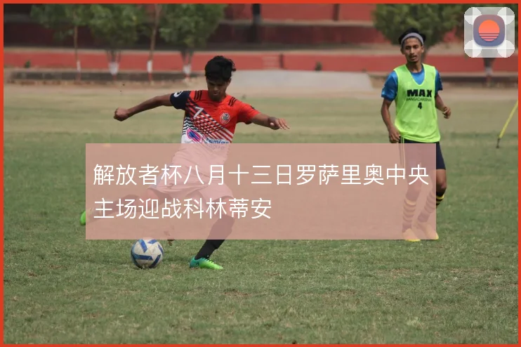 解放者杯八月十三日罗萨里奥中央主场迎战科林蒂安