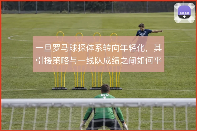 一旦罗马球探体系转向年轻化,其引援策略与一线队成绩之间如何平衡