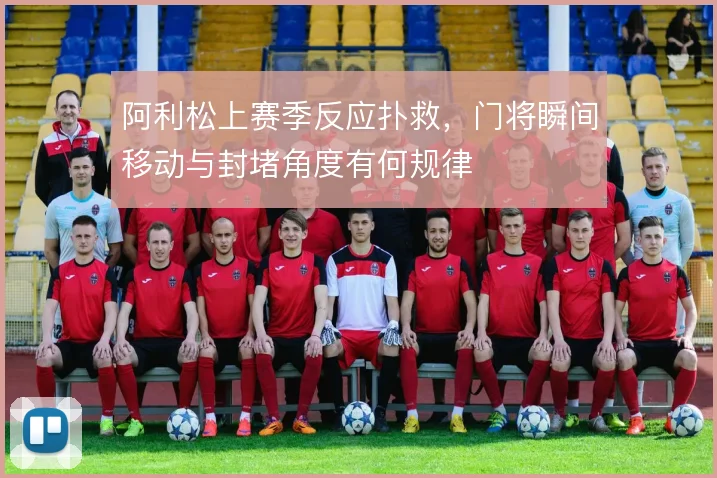 阿利松上赛季反应扑救，门将瞬间移动与封堵角度有何规律