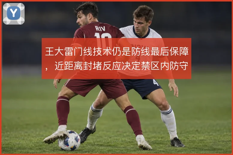 王大雷门线技术仍是防线最后保障，近距离封堵反应决定禁区内防守下限