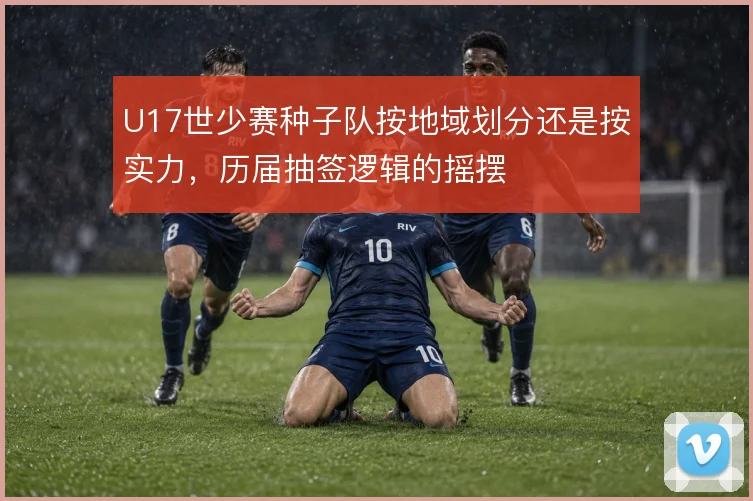 U17世少赛种子队按地域划分还是按实力，历届抽签逻辑的摇摆
