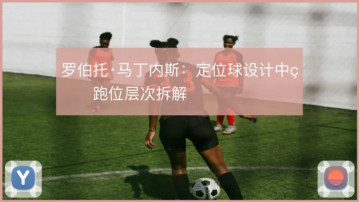 罗伯托·马丁内斯：定位球设计中的跑位层次拆解