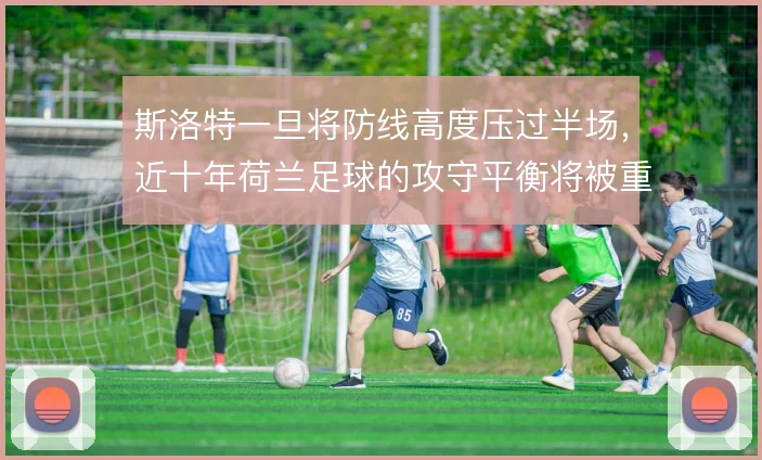 斯洛特一旦将防线高度压过半场，近十年荷兰足球的攻守平衡将被重新定义