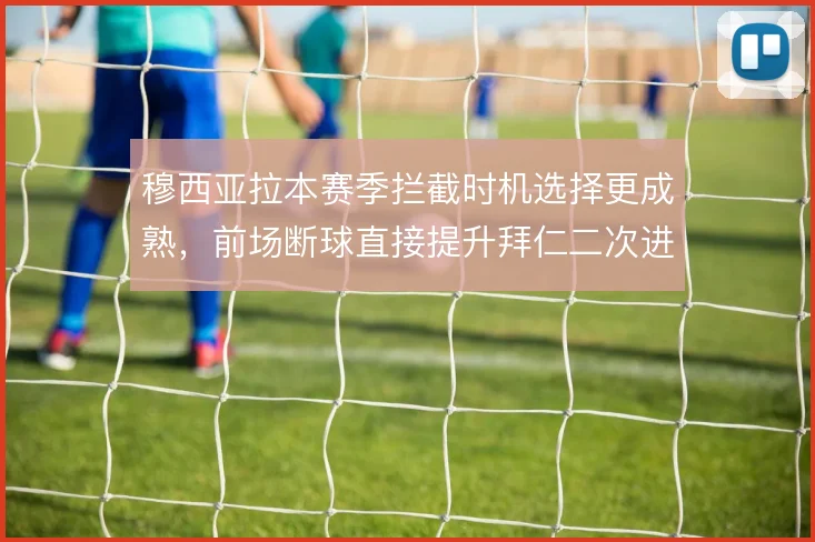 穆西亚拉本赛季拦截时机选择更成熟，前场断球直接提升拜仁二次进攻