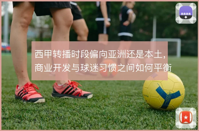 西甲转播时段偏向亚洲还是本土，商业开发与球迷习惯之间如何平衡