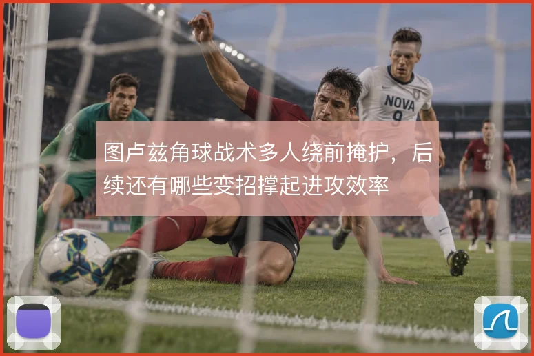 图卢兹角球战术多人绕前掩护，后续还有哪些变招撑起进攻效率