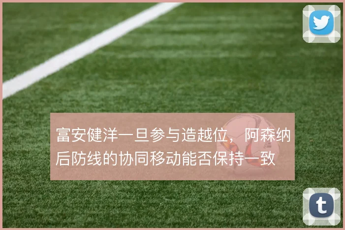 富安健洋一旦参与造越位，阿森纳后防线的协同移动能否保持一致