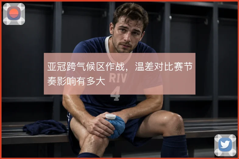 亚冠跨气候区作战，温差对比赛节奏影响有多大