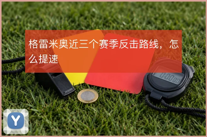 格雷米奥近三个赛季反击路线，怎么提速