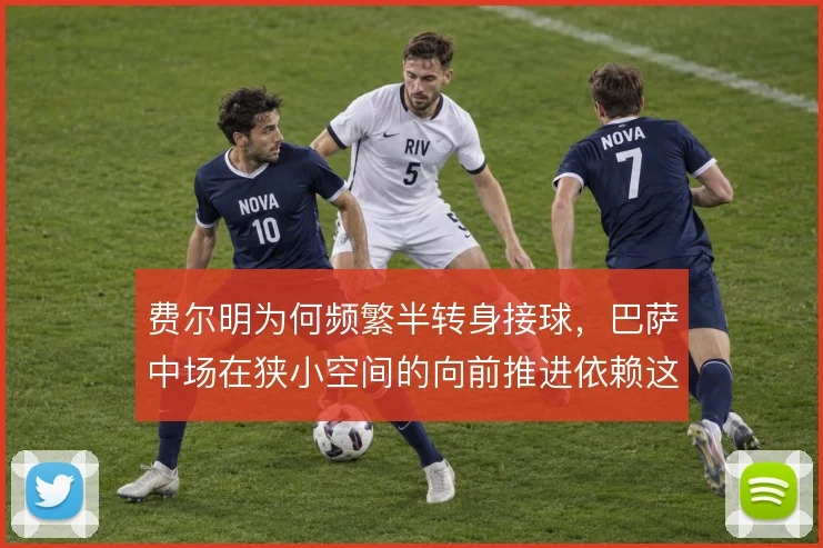 费尔明为何频繁半转身接球,巴萨中场在狭小空间的向前推进依赖这一细节