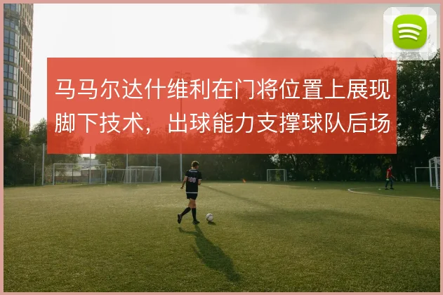 马马尔达什维利在门将位置上展现脚下技术，出球能力支撑球队后场推进