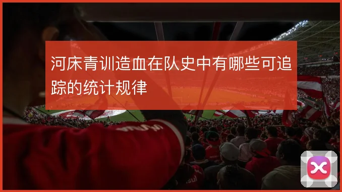 河床青训造血在队史中有哪些可追踪的统计规律