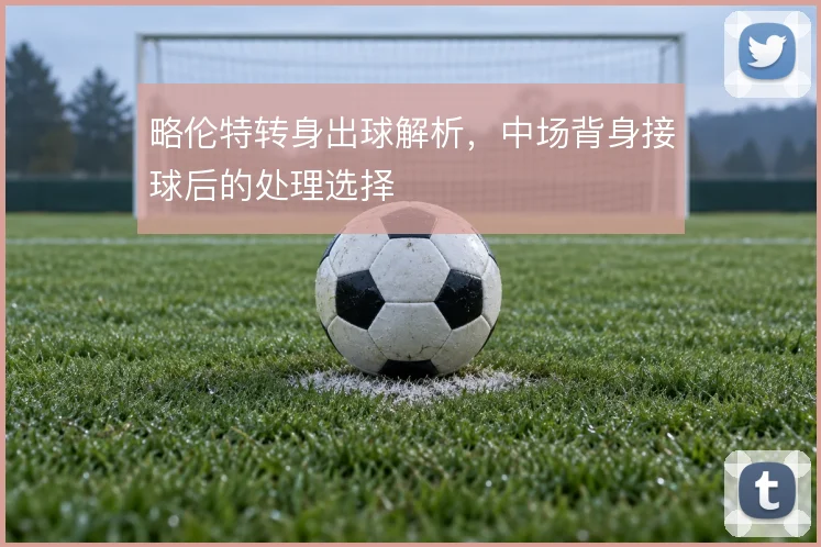 略伦特转身出球解析，中场背身接球后的处理选择