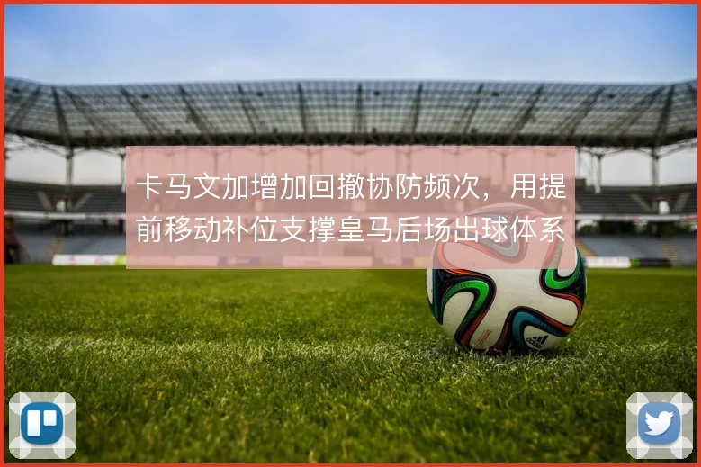 卡马文加增加回撤协防频次，用提前移动补位支撑皇马后场出球体系