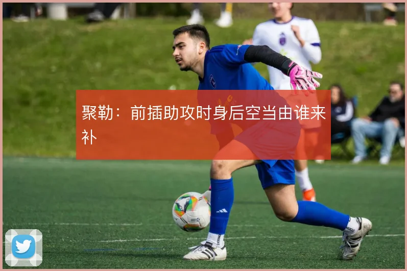 聚勒:前插助攻时身后空当由谁来补