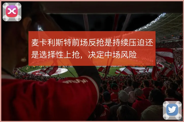 麦卡利斯特前场反抢是持续压迫还是选择性上抢，决定中场风险
