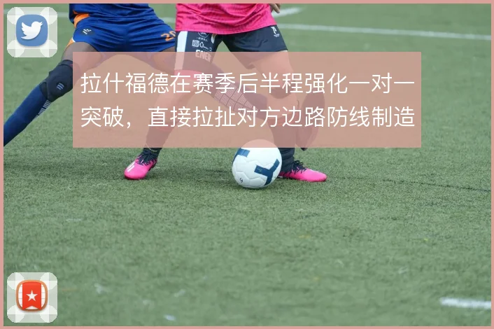 拉什福德在赛季后半程强化一对一突破，直接拉扯对方边路防线制造内切空间