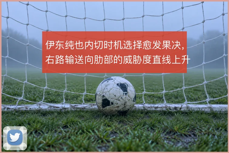 伊东纯也内切时机选择愈发果决，右路输送向肋部的威胁度直线上升