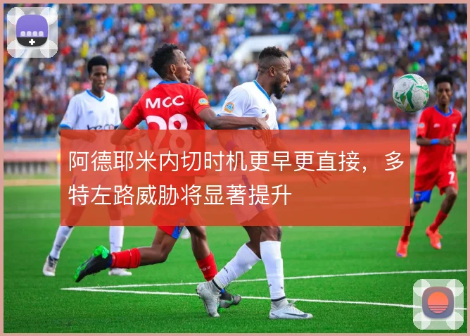 阿德耶米内切时机更早更直接，多特左路威胁将显著提升