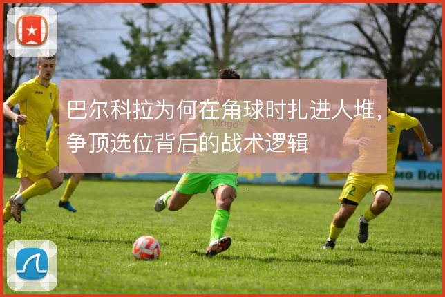 巴尔科拉为何在角球时扎进人堆,争顶选位背后的战术逻辑