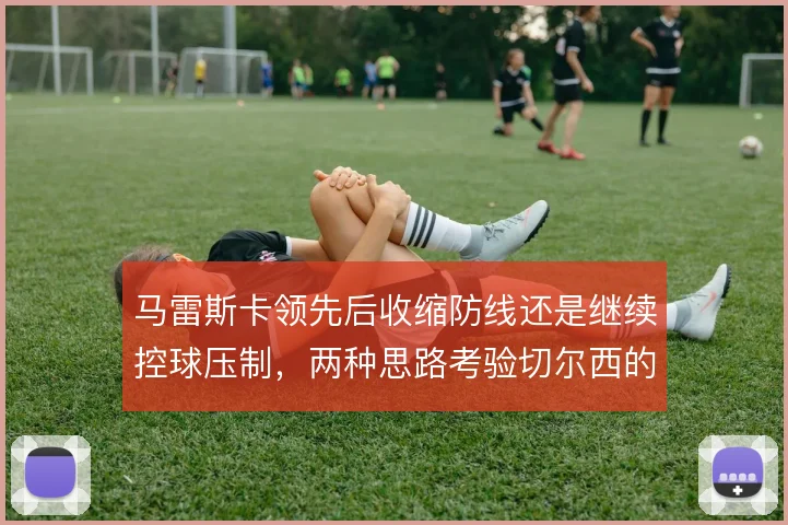 马雷斯卡领先后收缩防线还是继续控球压制,两种思路考验切尔西的节奏掌控