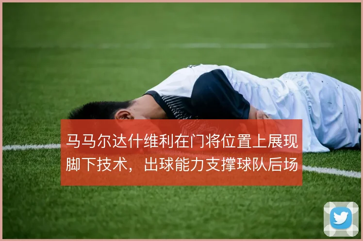 马马尔达什维利在门将位置上展现脚下技术，出球能力支撑球队后场推进
