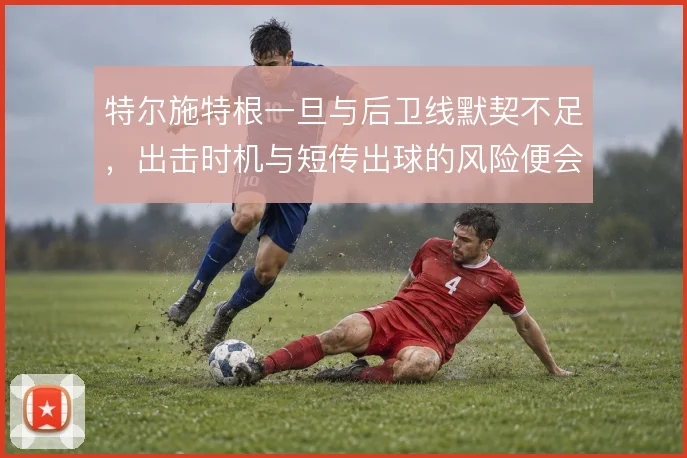 特尔施特根一旦与后卫线默契不足，出击时机与短传出球的风险便会放大