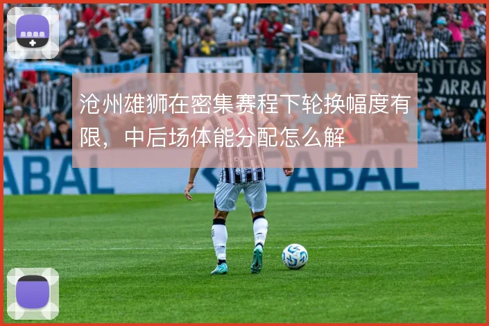 沧州雄狮在密集赛程下轮换幅度有限,中后场体能分配怎么解
