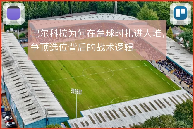 巴尔科拉为何在角球时扎进人堆，争顶选位背后的战术逻辑