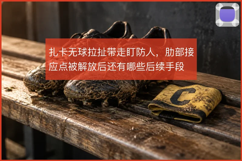扎卡无球拉扯带走盯防人，肋部接应点被解放后还有哪些后续手段
