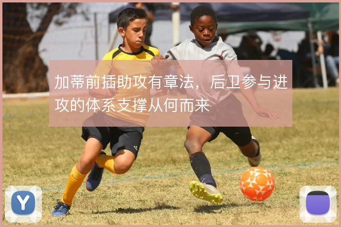 加蒂前插助攻有章法，后卫参与进攻的体系支撑从何而来