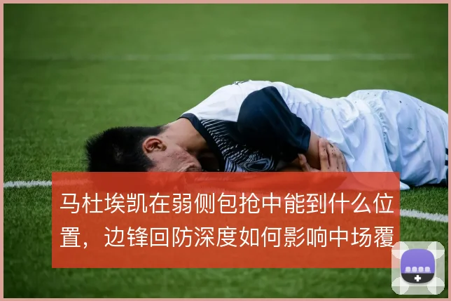 马杜埃凯在弱侧包抢中能到什么位置，边锋回防深度如何影响中场覆盖