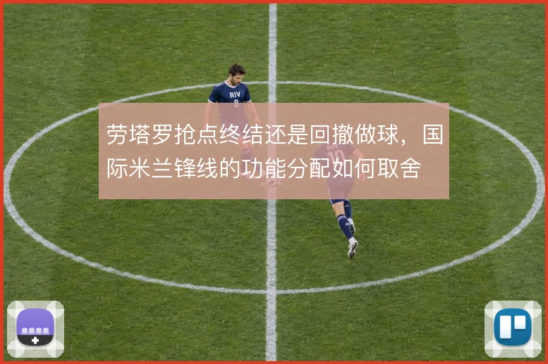 劳塔罗抢点终结还是回撤做球,国际米兰锋线的功能分配如何取舍