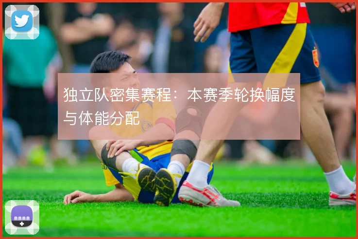 独立队密集赛程:本赛季轮换幅度与体能分配