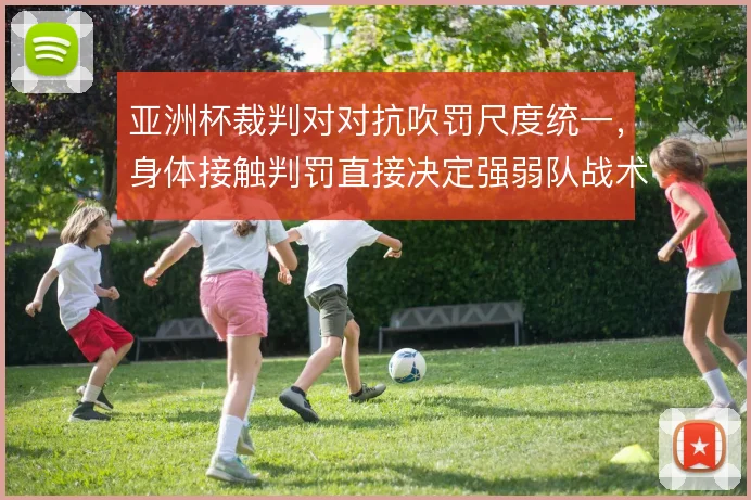 亚洲杯裁判对对抗吹罚尺度统一，身体接触判罚直接决定强弱队战术执行